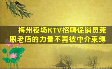 梅州夜场KTV招聘促销员兼职老店的力量不再被中介束缚